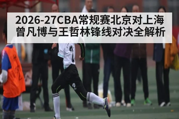 2026-27CBA常规赛北京对上海曾凡博与王哲林锋线对决全解析