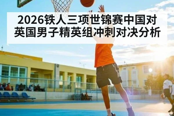 2026铁人三项世锦赛中国对英国男子精英组冲刺对决分析